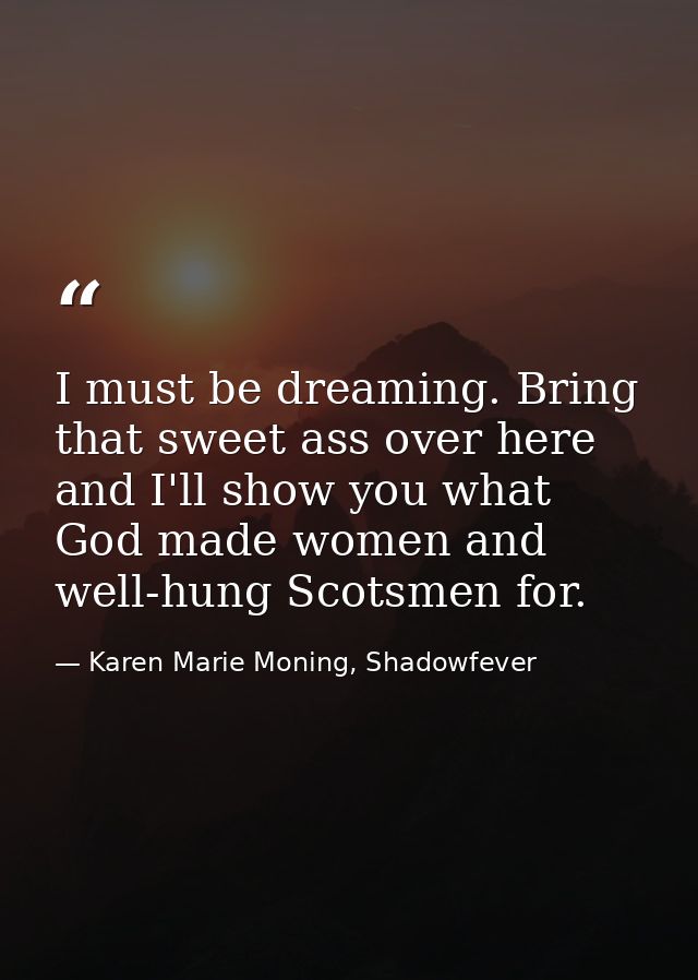 I must be dreaming. Bring that sweet ass over here and I'll show you what God made women and well-hung Scotsmen for. — Karen Marie Moning, Shadowfever
