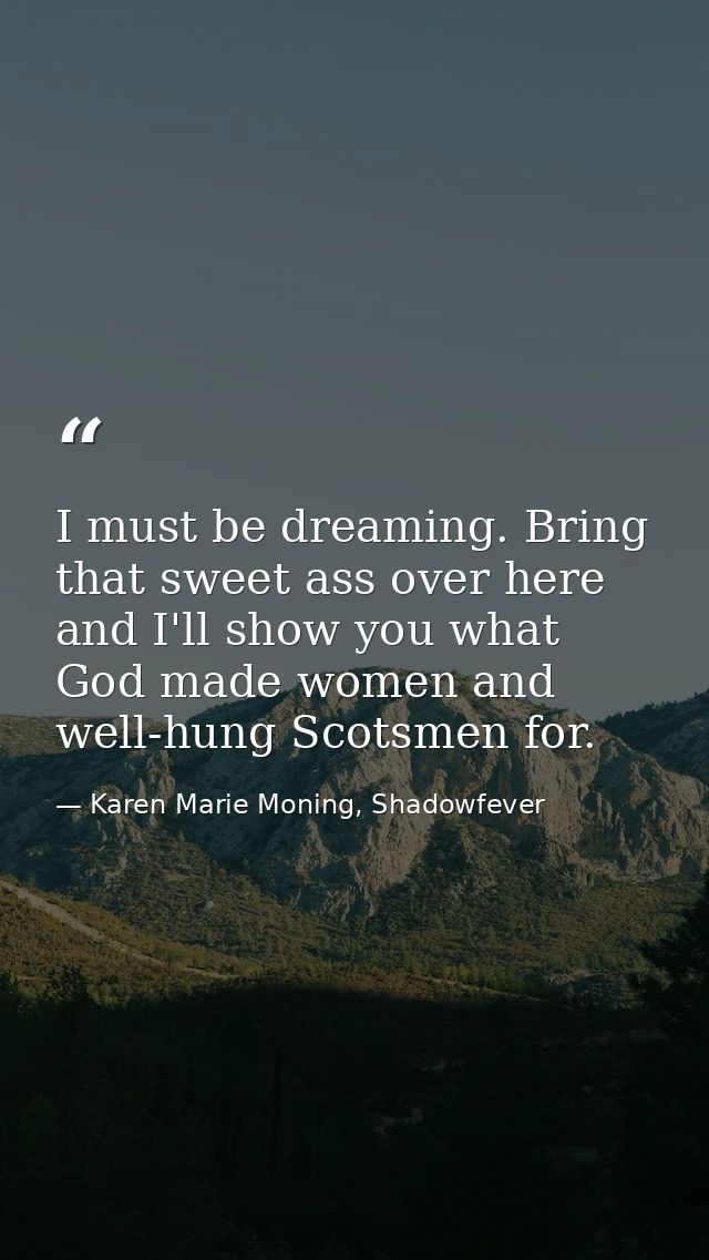 I must be dreaming. Bring that sweet ass over here and I'll show you what God made women and well-hung Scotsmen for. — Karen Marie Moning, Shadowfever