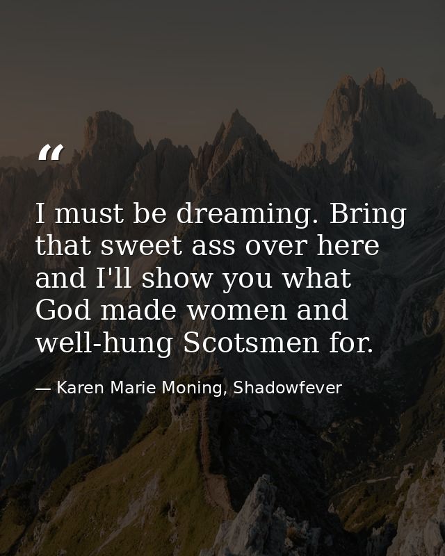 I must be dreaming. Bring that sweet ass over here and I'll show you what God made women and well-hung Scotsmen for. — Karen Marie Moning, Shadowfever