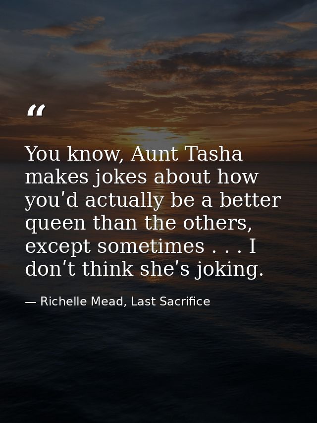 You know, Aunt Tasha makes jokes about how youʹd actually be a better queen than the others, except sometimes . . . I do — Richelle Mead, Last Sacrifice
