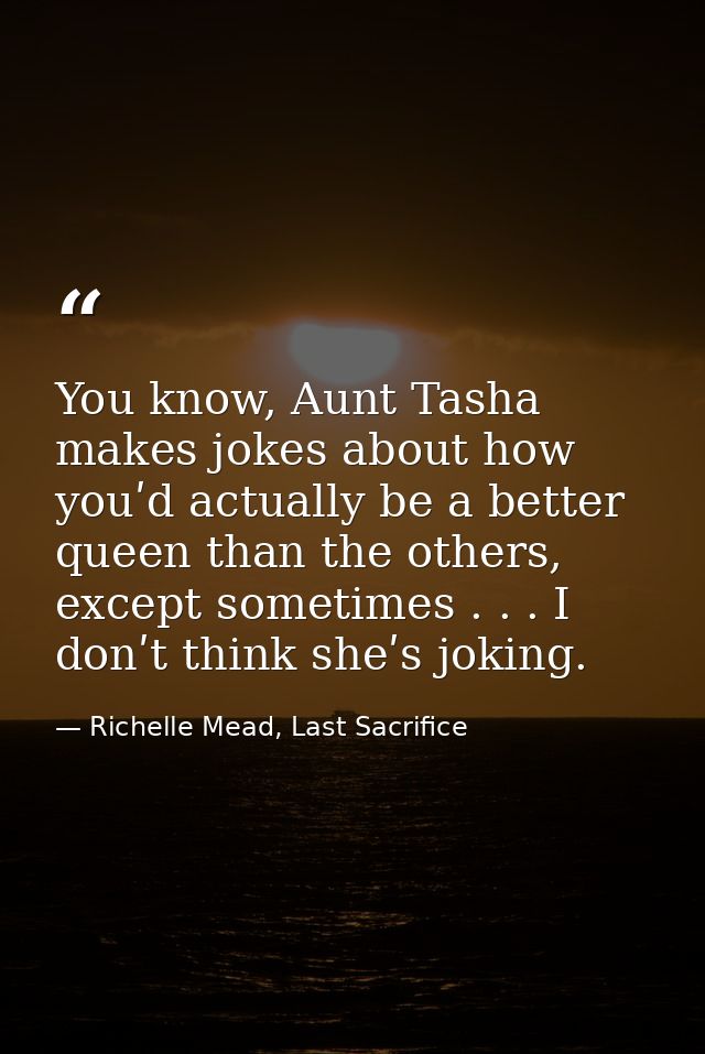 You know, Aunt Tasha makes jokes about how youʹd actually be a better queen than the others, except sometimes . . . I do — Richelle Mead, Last Sacrifice