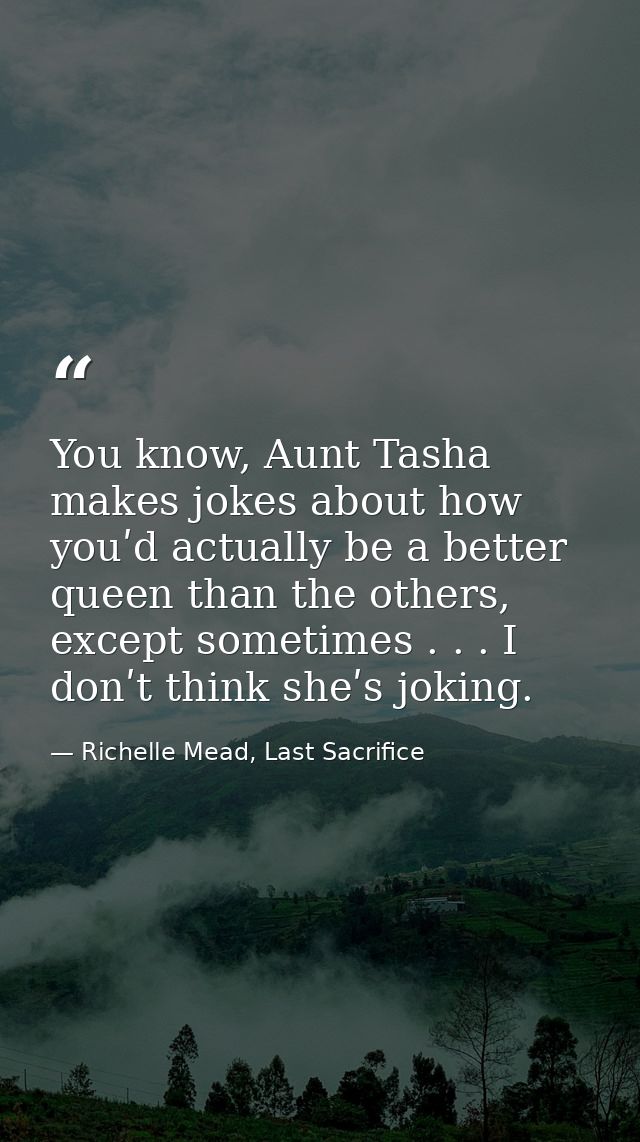 You know, Aunt Tasha makes jokes about how youʹd actually be a better queen than the others, except sometimes . . . I do — Richelle Mead, Last Sacrifice