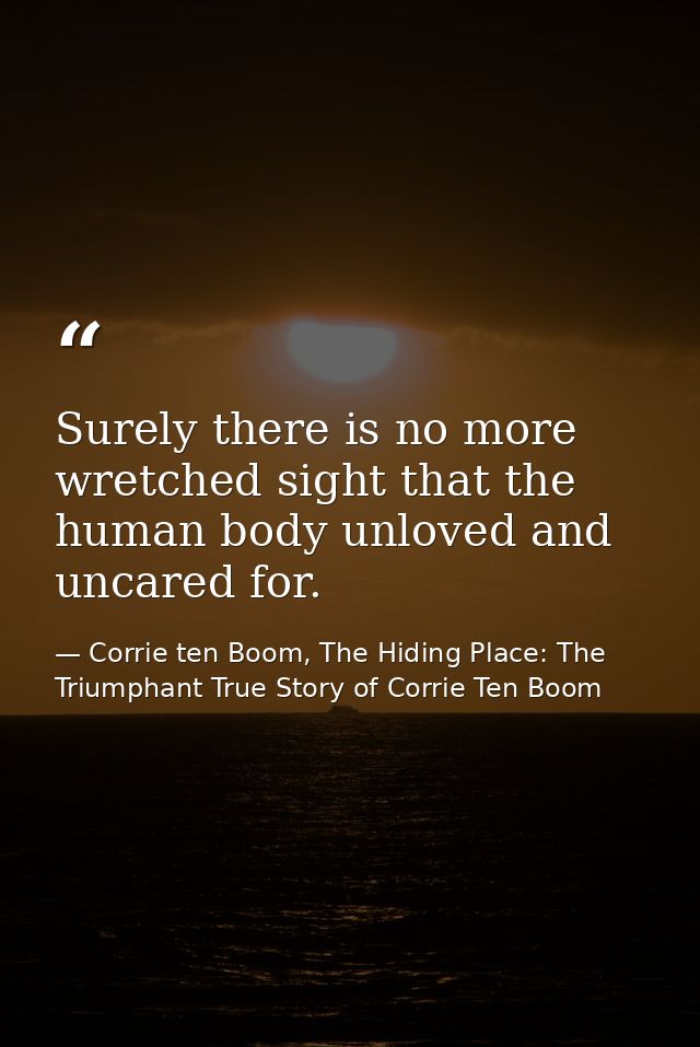 Surely there is no more wretched sight that the human body unloved and uncared for. — Corrie ten Boom, The Hiding Place: The Triumphant True Story of Corrie Ten Boom