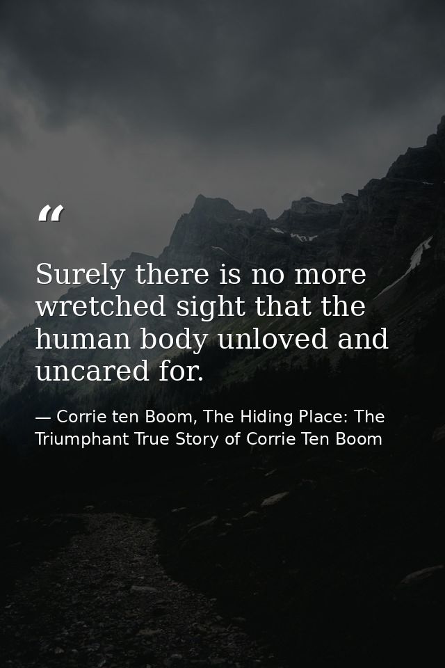Surely there is no more wretched sight that the human body unloved and uncared for. — Corrie ten Boom, The Hiding Place: The Triumphant True Story of Corrie Ten Boom