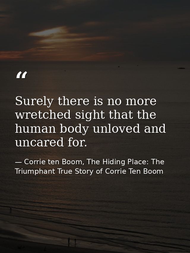 Surely there is no more wretched sight that the human body unloved and uncared for. — Corrie ten Boom, The Hiding Place: The Triumphant True Story of Corrie Ten Boom