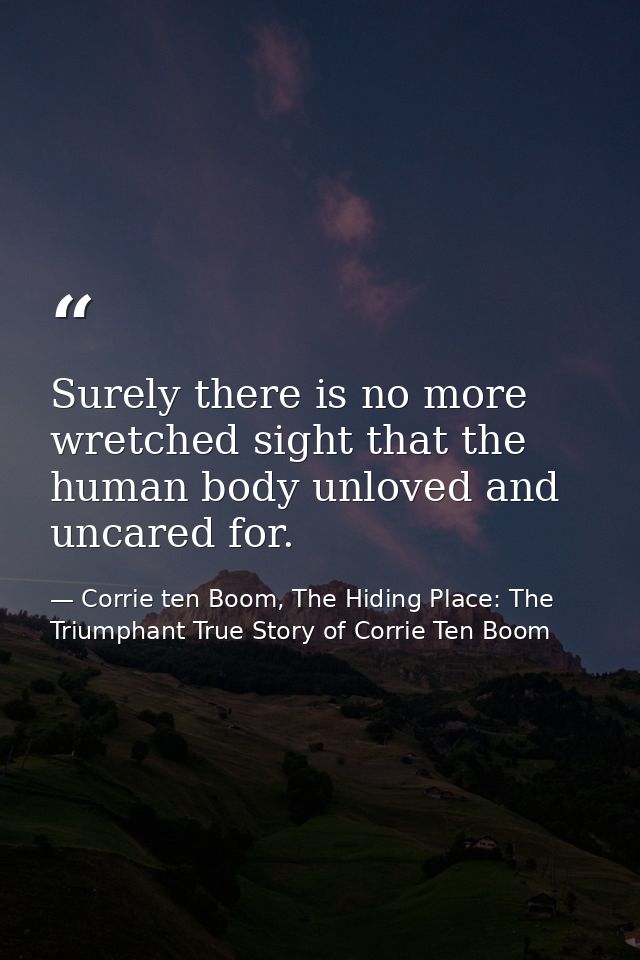 Surely there is no more wretched sight that the human body unloved and uncared for. — Corrie ten Boom, The Hiding Place: The Triumphant True Story of Corrie Ten Boom