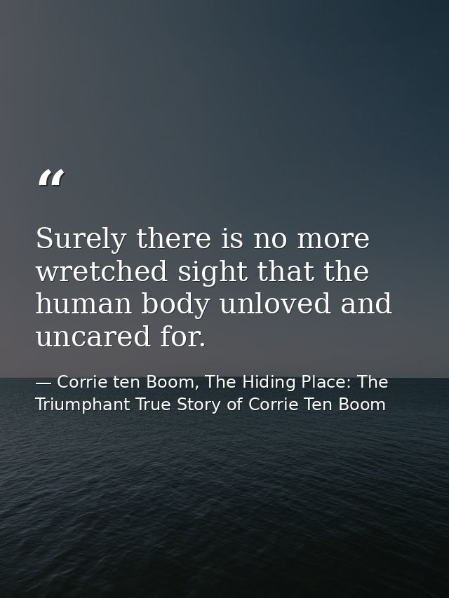 Surely there is no more wretched sight that the human body unloved and uncared for. — Corrie ten Boom, The Hiding Place: The Triumphant True Story of Corrie Ten Boom