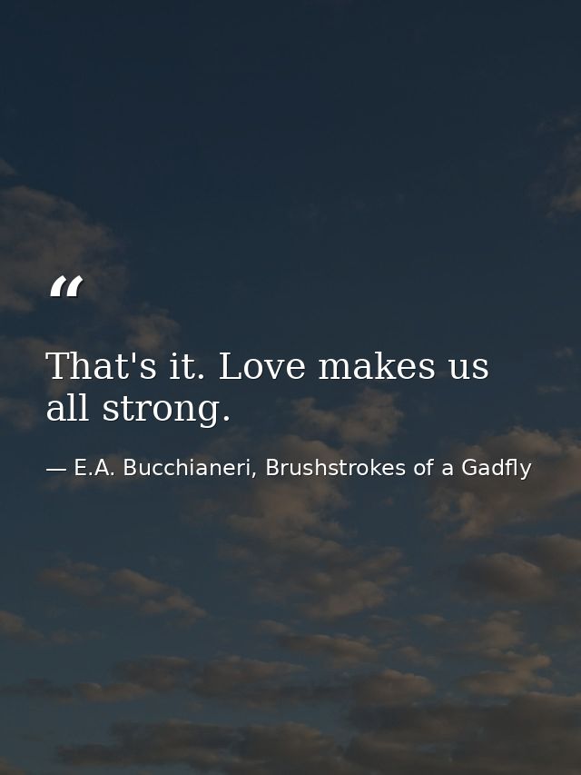 That's it. Love makes us all strong. — E.A. Bucchianeri, Brushstrokes of a Gadfly