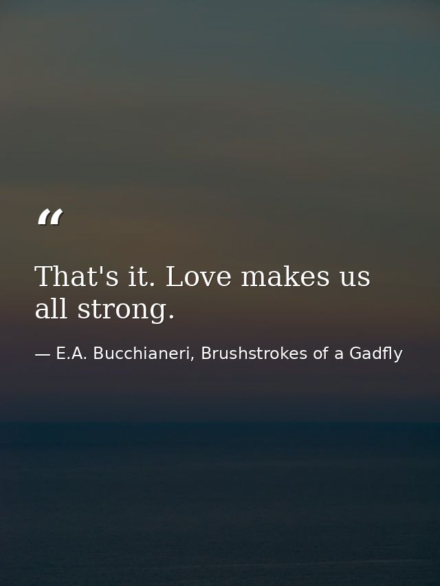 That's it. Love makes us all strong. — E.A. Bucchianeri, Brushstrokes of a Gadfly