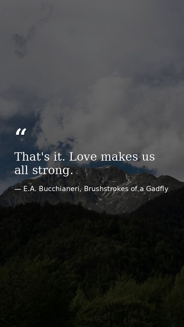 That's it. Love makes us all strong. — E.A. Bucchianeri, Brushstrokes of a Gadfly