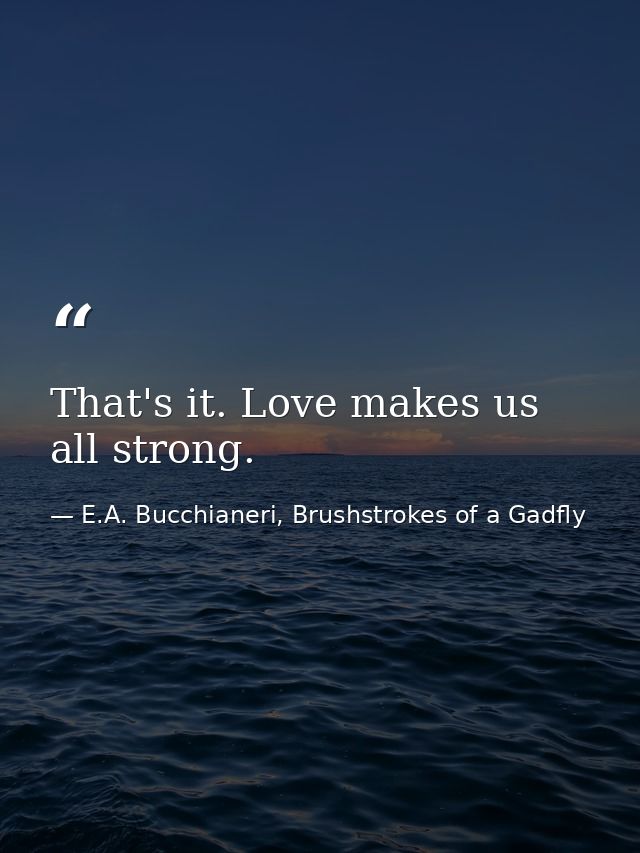 That's it. Love makes us all strong. — E.A. Bucchianeri, Brushstrokes of a Gadfly