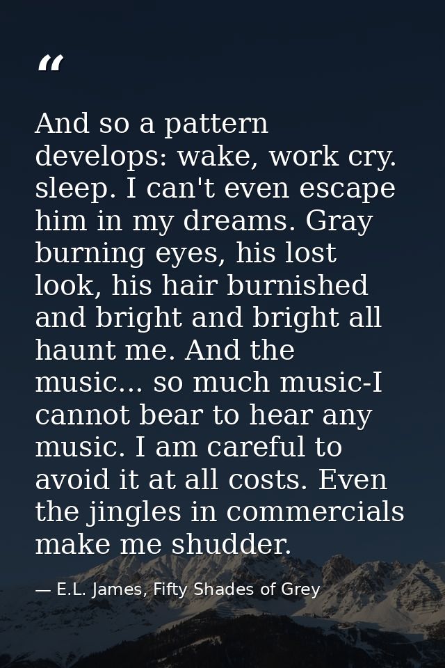 And so a pattern develops: wake, work cry. sleep. I can't even escape him in my dreams. Gray burning eyes, his lost look — E.L. James, Fifty Shades of Grey