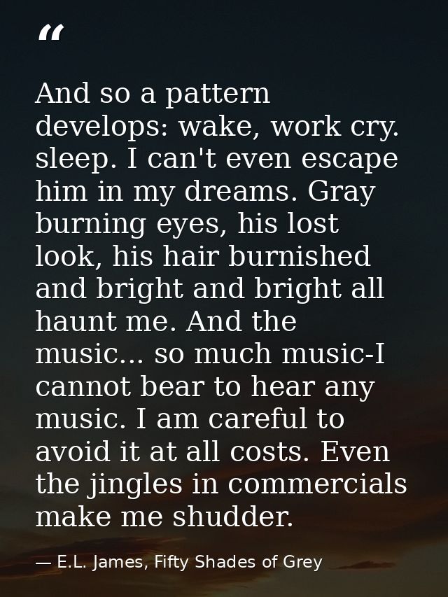 And so a pattern develops: wake, work cry. sleep. I can't even escape him in my dreams. Gray burning eyes, his lost look — E.L. James, Fifty Shades of Grey