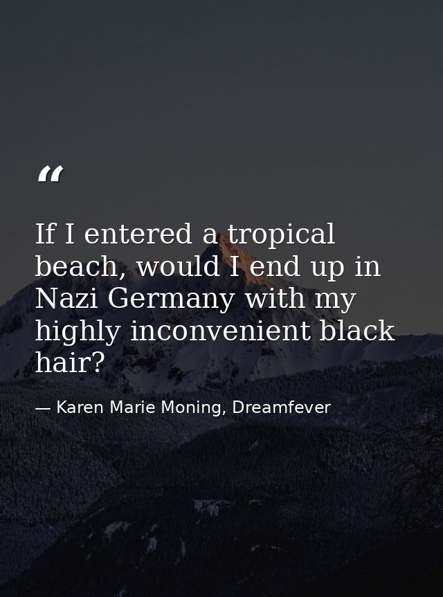 If I entered a tropical beach, would I end up in Nazi Germany with my highly inconvenient black hair? — Karen Marie Moning, Dreamfever