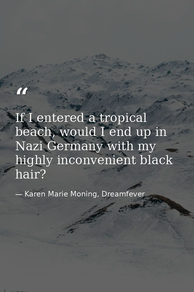 If I entered a tropical beach, would I end up in Nazi Germany with my highly inconvenient black hair? — Karen Marie Moning, Dreamfever