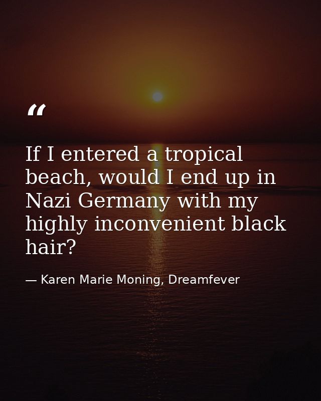 If I entered a tropical beach, would I end up in Nazi Germany with my highly inconvenient black hair? — Karen Marie Moning, Dreamfever