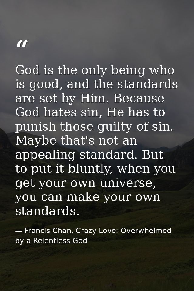 God is the only being who is good, and the standards are set by Him. Because God hates sin, He has to punish those guilt — Francis Chan, Crazy Love: Overwhelmed by a Relentless God