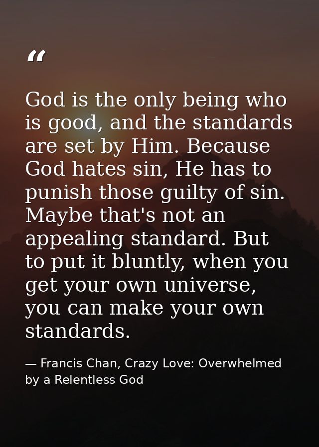 God is the only being who is good, and the standards are set by Him. Because God hates sin, He has to punish those guilt — Francis Chan, Crazy Love: Overwhelmed by a Relentless God