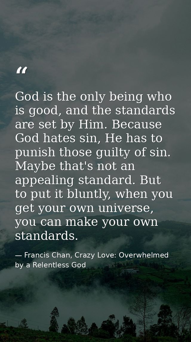 God is the only being who is good, and the standards are set by Him. Because God hates sin, He has to punish those guilt — Francis Chan, Crazy Love: Overwhelmed by a Relentless God