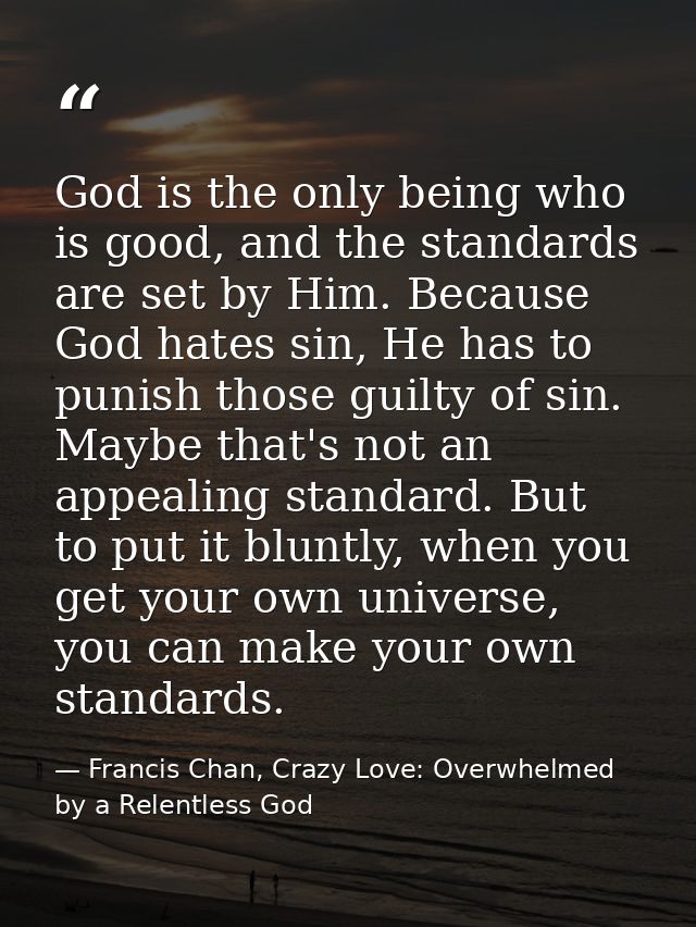 God is the only being who is good, and the standards are set by Him. Because God hates sin, He has to punish those guilt — Francis Chan, Crazy Love: Overwhelmed by a Relentless God