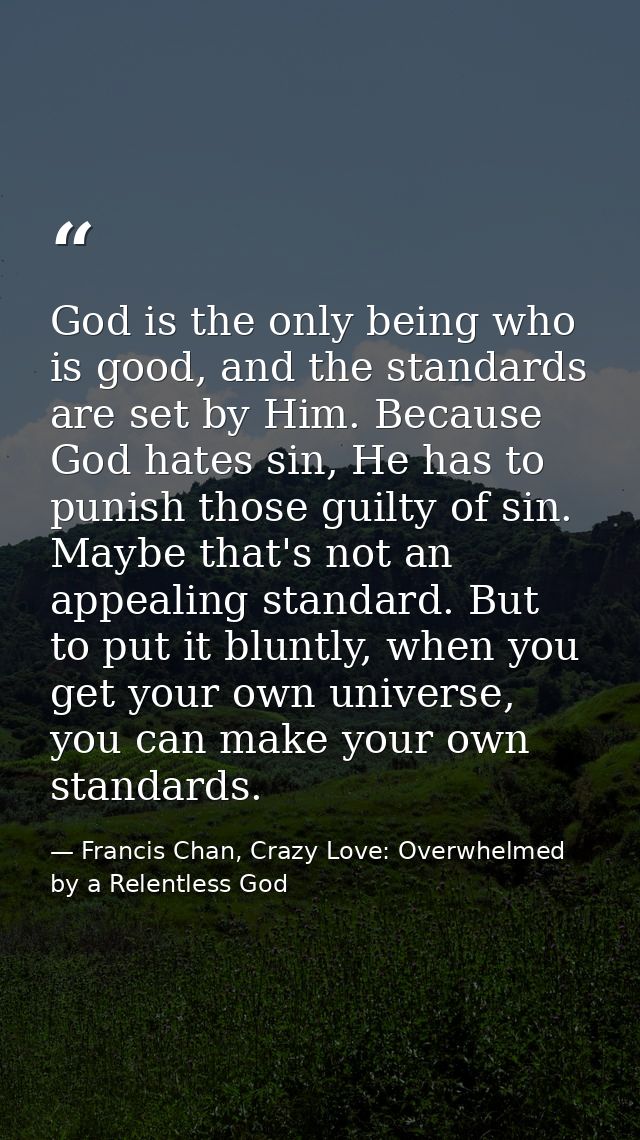 God is the only being who is good, and the standards are set by Him. Because God hates sin, He has to punish those guilt — Francis Chan, Crazy Love: Overwhelmed by a Relentless God