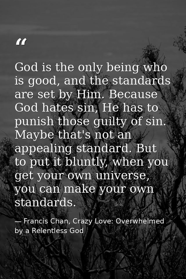 God is the only being who is good, and the standards are set by Him. Because God hates sin, He has to punish those guilt — Francis Chan, Crazy Love: Overwhelmed by a Relentless God