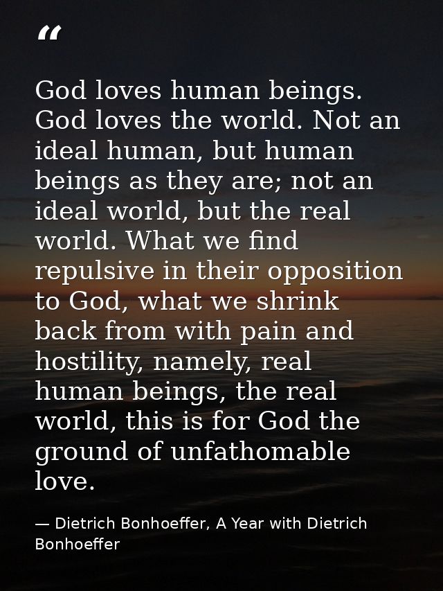 God loves human beings. God loves the world. Not an ideal human, but human beings as they are; not an ideal world, but t — Dietrich Bonhoeffer, A Year with Dietrich Bonhoeffer