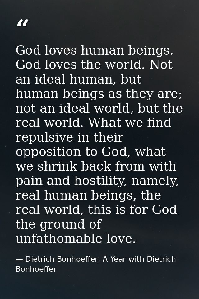 God loves human beings. God loves the world. Not an ideal human, but human beings as they are; not an ideal world, but t — Dietrich Bonhoeffer, A Year with Dietrich Bonhoeffer