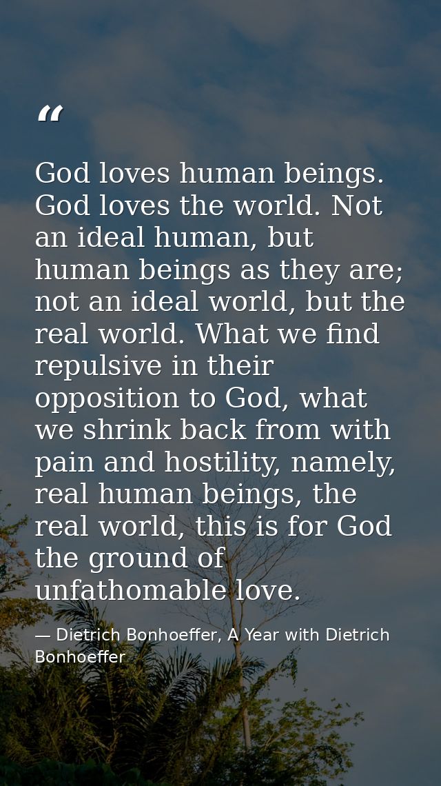God loves human beings. God loves the world. Not an ideal human, but human beings as they are; not an ideal world, but t — Dietrich Bonhoeffer, A Year with Dietrich Bonhoeffer