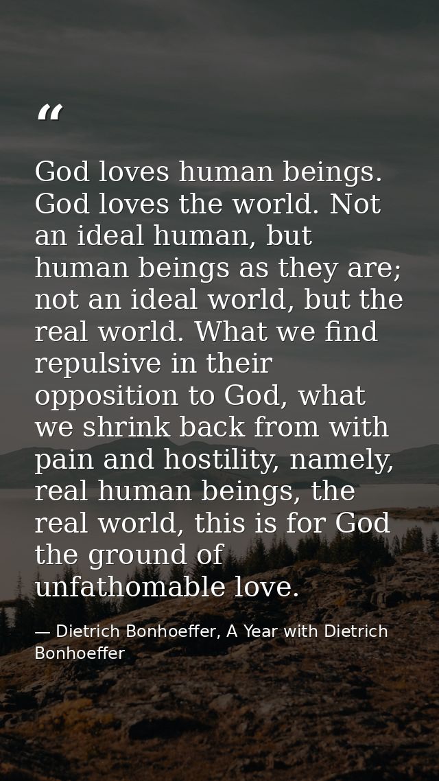 God loves human beings. God loves the world. Not an ideal human, but human beings as they are; not an ideal world, but t — Dietrich Bonhoeffer, A Year with Dietrich Bonhoeffer