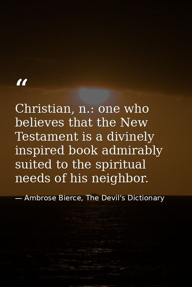 Christian, n.: one who believes that the New Testament is a divinely inspired book admirably suited to the spiritual nee — Ambrose Bierce, The Devil's Dictionary
