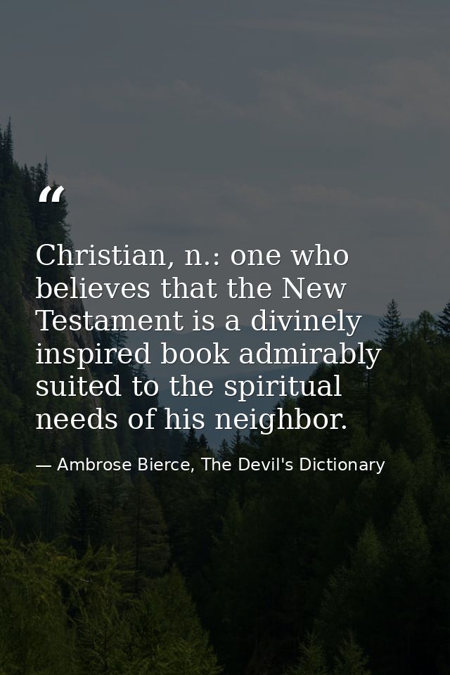 Christian, n.: one who believes that the New Testament is a divinely inspired book admirably suited to the spiritual nee — Ambrose Bierce, The Devil's Dictionary