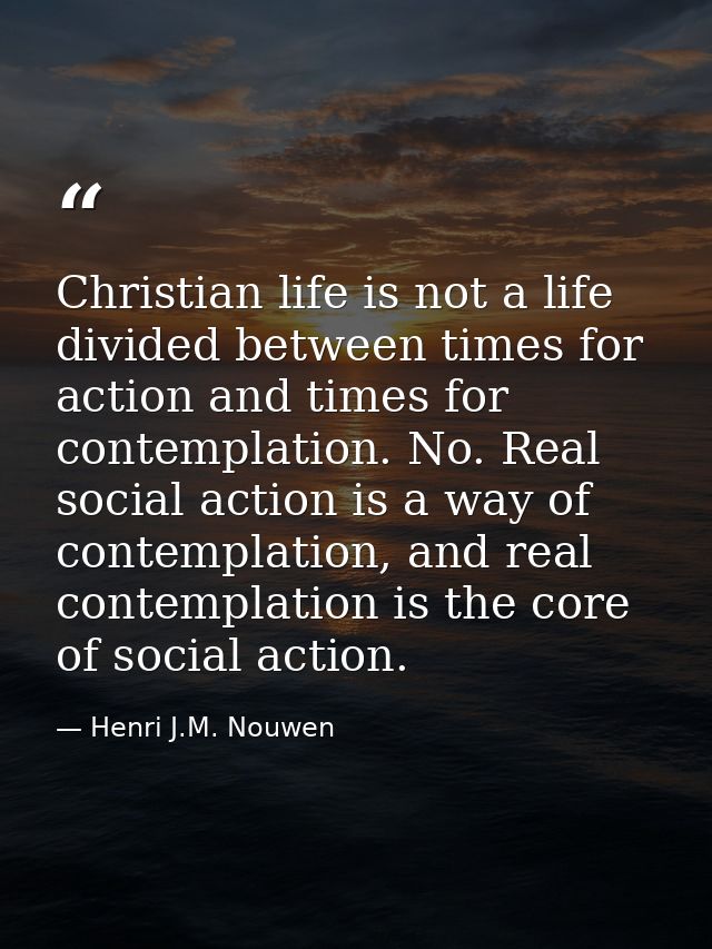 Christian life is not a life divided between times for action and times for contemplation. No. Real social action is a w — Henri J.M. Nouwen