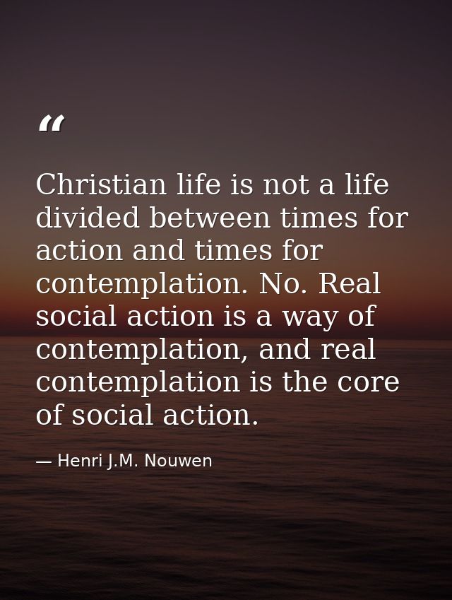 Christian life is not a life divided between times for action and times for contemplation. No. Real social action is a w — Henri J.M. Nouwen