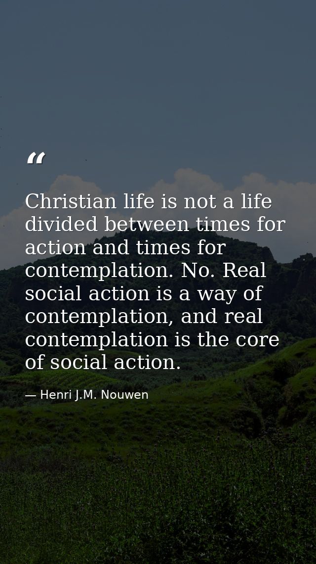 Christian life is not a life divided between times for action and times for contemplation. No. Real social action is a w — Henri J.M. Nouwen