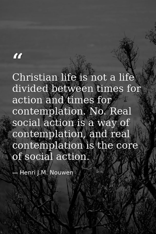 Christian life is not a life divided between times for action and times for contemplation. No. Real social action is a w — Henri J.M. Nouwen