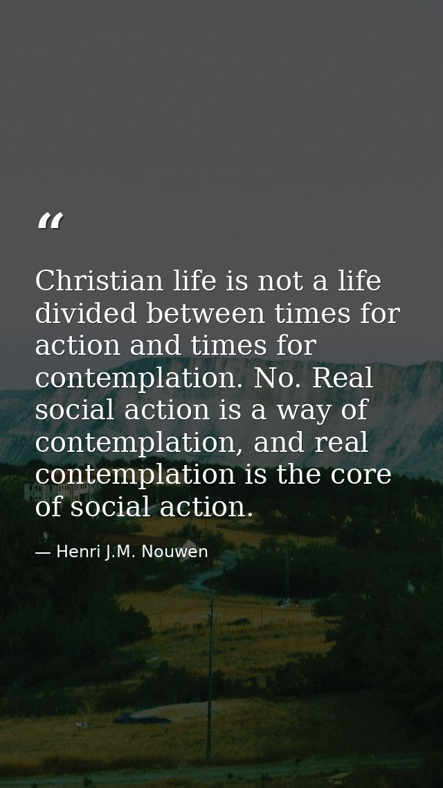 Christian life is not a life divided between times for action and times for contemplation. No. Real social action is a w — Henri J.M. Nouwen