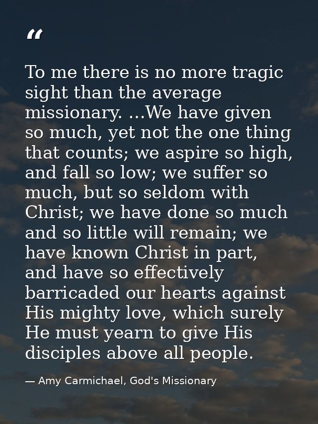 To me there is no more tragic sight than the average missionary. …We have given so much, yet not the one thing that coun — Amy Carmichael, God's Missionary