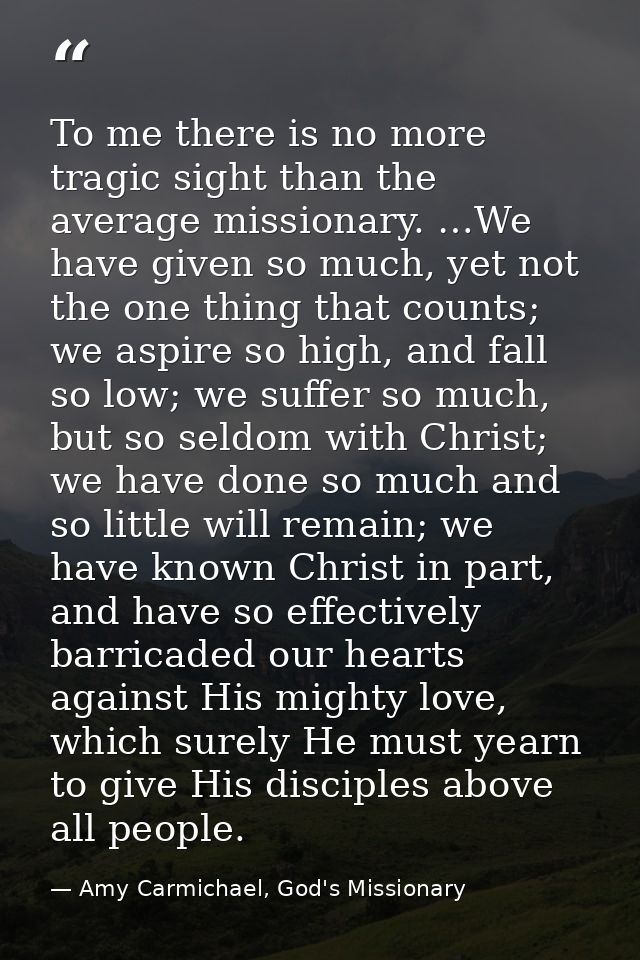To me there is no more tragic sight than the average missionary. …We have given so much, yet not the one thing that coun — Amy Carmichael, God's Missionary