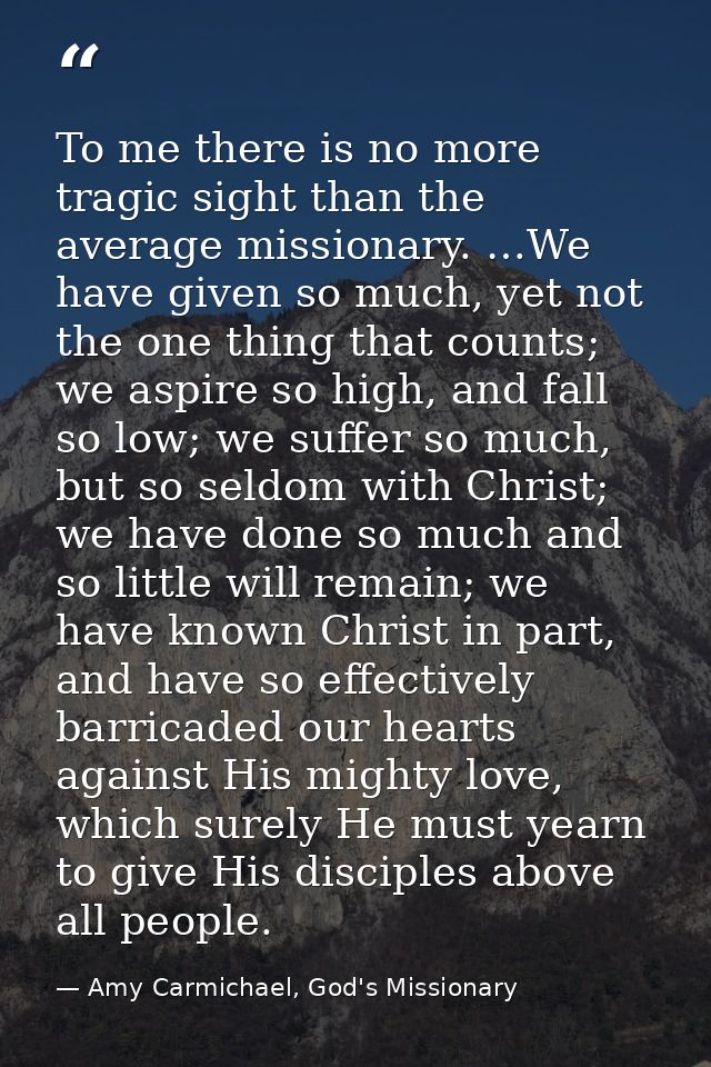 To me there is no more tragic sight than the average missionary. …We have given so much, yet not the one thing that coun — Amy Carmichael, God's Missionary