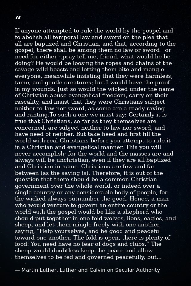 If anyone attempted to rule the world by the gospel and to abolish all temporal law and sword on the plea that all are b — Martin Luther, Luther and Calvin on Secular Authority