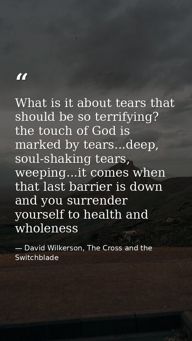 What is it about tears that should be so terrifying? the touch of God is marked by tears...deep, soul-shaking tears, wee — David Wilkerson, The Cross and the Switchblade