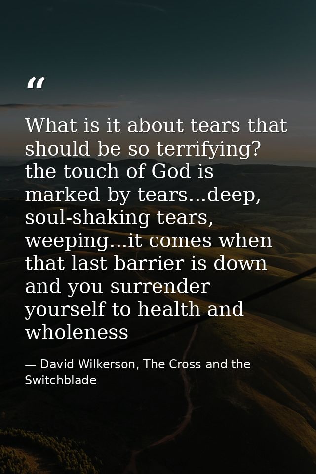 What is it about tears that should be so terrifying? the touch of God is marked by tears...deep, soul-shaking tears, wee — David Wilkerson, The Cross and the Switchblade