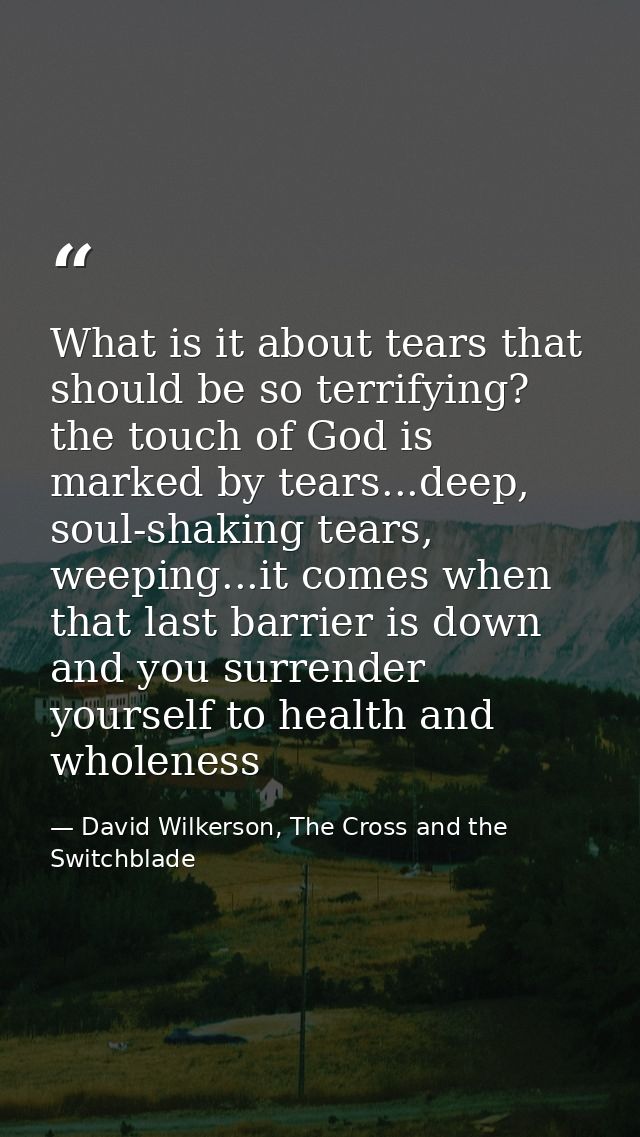 What is it about tears that should be so terrifying? the touch of God is marked by tears...deep, soul-shaking tears, wee — David Wilkerson, The Cross and the Switchblade