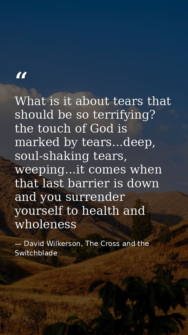 What is it about tears that should be so terrifying? the touch of God is marked by tears...deep, soul-shaking tears, wee — David Wilkerson, The Cross and the Switchblade