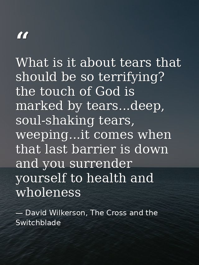 What is it about tears that should be so terrifying? the touch of God is marked by tears...deep, soul-shaking tears, wee — David Wilkerson, The Cross and the Switchblade