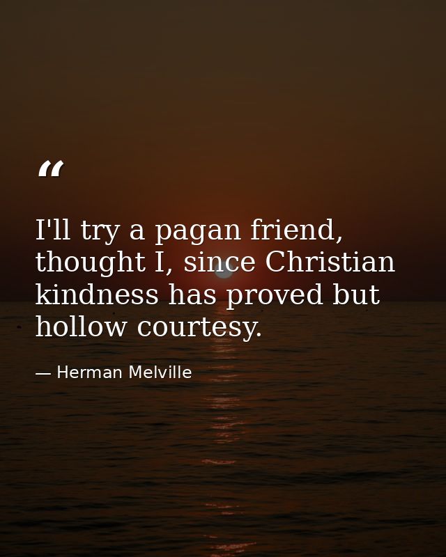 I'll try a pagan friend, thought I, since Christian kindness has proved but hollow courtesy. — Herman Melville