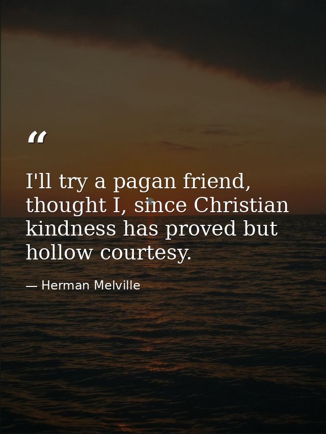 I'll try a pagan friend, thought I, since Christian kindness has proved but hollow courtesy. — Herman Melville
