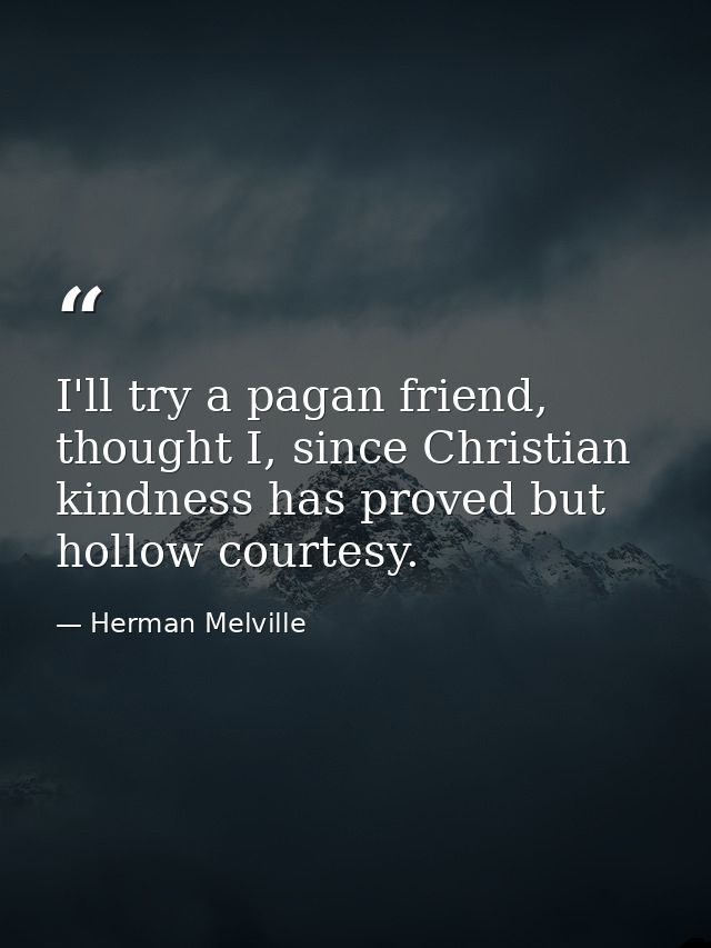 I'll try a pagan friend, thought I, since Christian kindness has proved but hollow courtesy. — Herman Melville