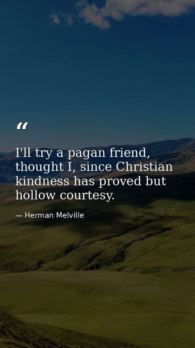 I'll try a pagan friend, thought I, since Christian kindness has proved but hollow courtesy. — Herman Melville